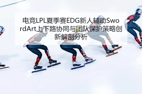 电竞LPL夏季赛EDG新人辅助SwordArt上下路协同与团队保护策略创新解剖分析