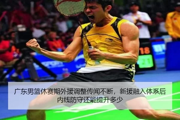 广东男篮休赛期外援调整传闻不断，新援融入体系后内线防守还能提升多少